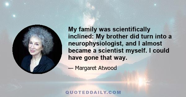 My family was scientifically inclined: My brother did turn into a neurophysiologist, and I almost became a scientist myself. I could have gone that way.