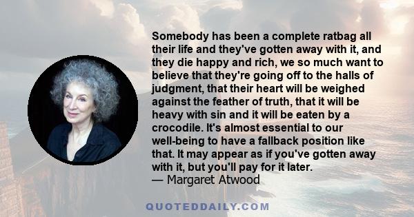 Somebody has been a complete ratbag all their life and they've gotten away with it, and they die happy and rich, we so much want to believe that they're going off to the halls of judgment, that their heart will be