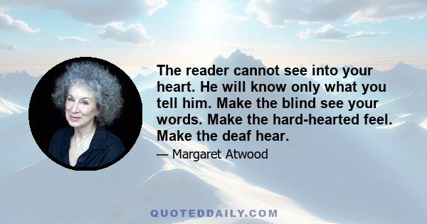 The reader cannot see into your heart. He will know only what you tell him. Make the blind see your words. Make the hard-hearted feel. Make the deaf hear.