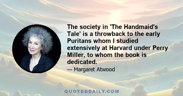 The society in 'The Handmaid's Tale' is a throwback to the early Puritans whom I studied extensively at Harvard under Perry Miller, to whom the book is dedicated.