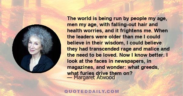 The world is being run by people my age, men my age, with falling-out hair and health worries, and it frightens me. When the leaders were older than me I could believe in their wisdom, I could believe they had