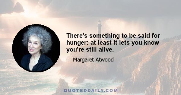 There's something to be said for hunger: at least it lets you know you're still alive.