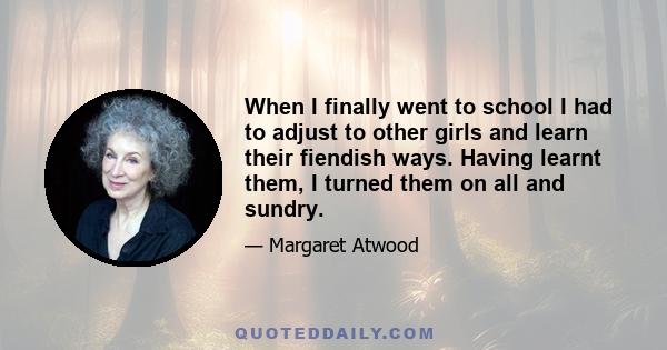 When I finally went to school I had to adjust to other girls and learn their fiendish ways. Having learnt them, I turned them on all and sundry.