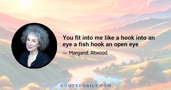 You fit into me like a hook into an eye a fish hook an open eye