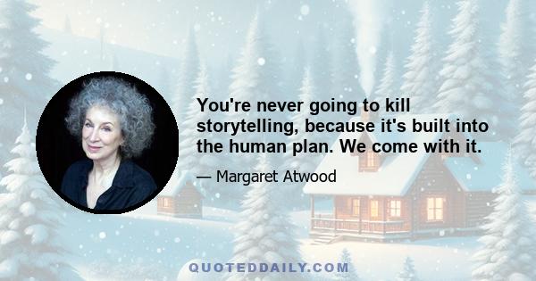 You're never going to kill storytelling, because it's built into the human plan. We come with it.