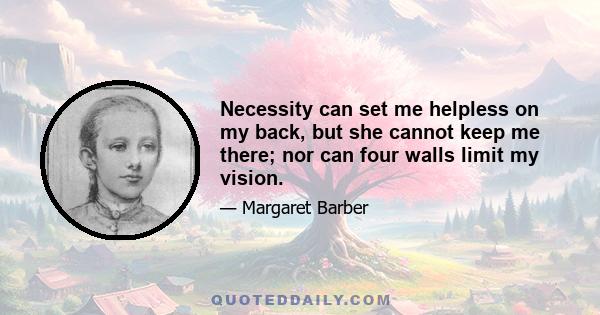 Necessity can set me helpless on my back, but she cannot keep me there; nor can four walls limit my vision.