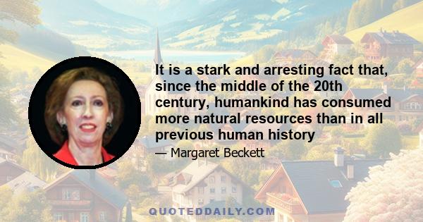 It is a stark and arresting fact that, since the middle of the 20th century, humankind has consumed more natural resources than in all previous human history