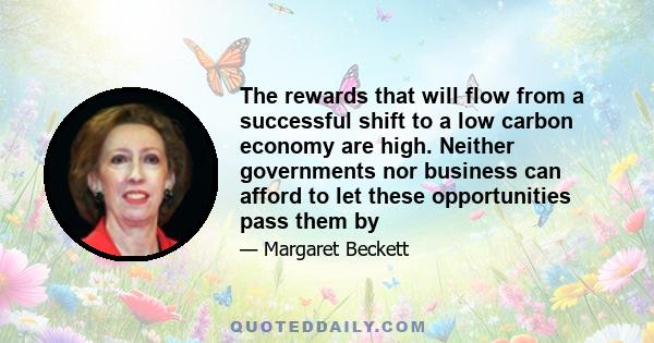 The rewards that will flow from a successful shift to a low carbon economy are high. Neither governments nor business can afford to let these opportunities pass them by