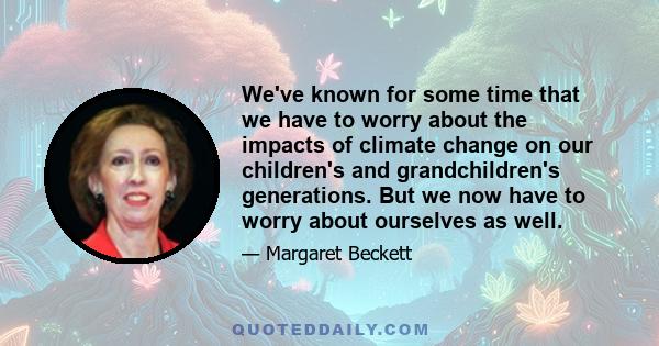 We've known for some time that we have to worry about the impacts of climate change on our children's and grandchildren's generations. But we now have to worry about ourselves as well.