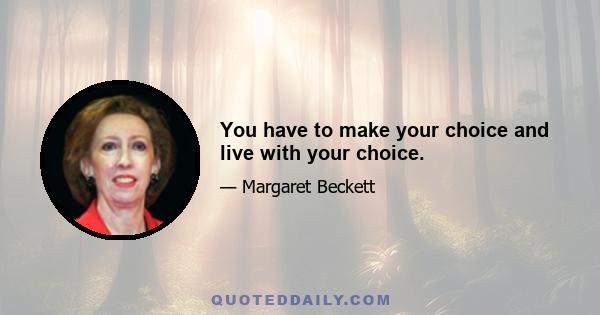 You have to make your choice and live with your choice.