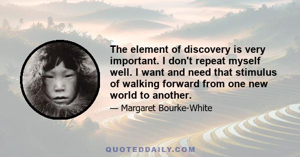 The element of discovery is very important. I don't repeat myself well. I want and need that stimulus of walking forward from one new world to another.