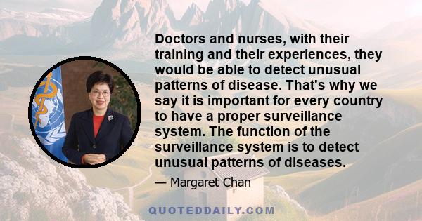 Doctors and nurses, with their training and their experiences, they would be able to detect unusual patterns of disease. That's why we say it is important for every country to have a proper surveillance system. The