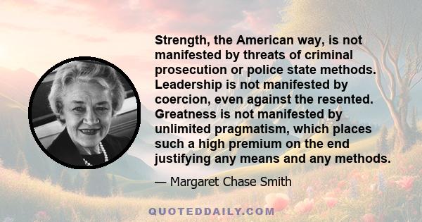 Strength, the American way, is not manifested by threats of criminal prosecution or police state methods. Leadership is not manifested by coercion, even against the resented. Greatness is not manifested by unlimited