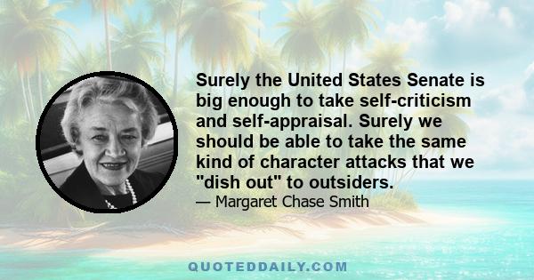 Surely the United States Senate is big enough to take self-criticism and self-appraisal. Surely we should be able to take the same kind of character attacks that we dish out to outsiders.