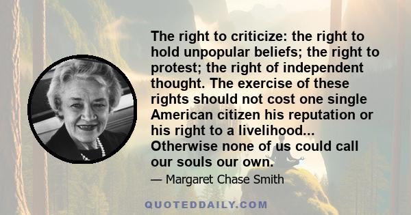 The right to criticize: the right to hold unpopular beliefs; the right to protest; the right of independent thought. The exercise of these rights should not cost one single American citizen his reputation or his right