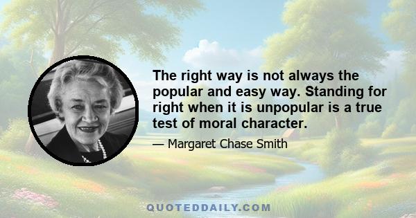 The right way is not always the popular and easy way. Standing for right when it is unpopular is a true test of moral character.