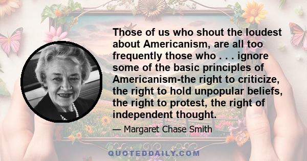 Those of us who shout the loudest about Americanism, are all too frequently those who . . . ignore some of the basic principles of Americanism-the right to criticize, the right to hold unpopular beliefs, the right to