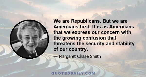 We are Republicans. But we are Americans first. It is as Americans that we express our concern with the growing confusion that threatens the security and stability of our country.