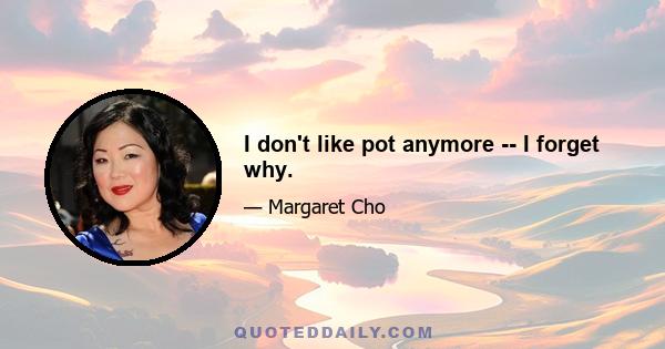 I don't like pot anymore -- I forget why.