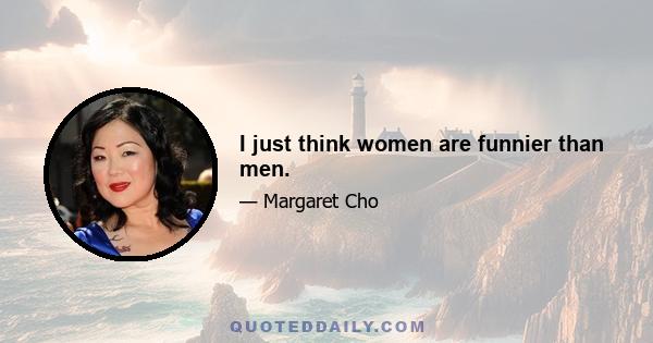 I just think women are funnier than men.