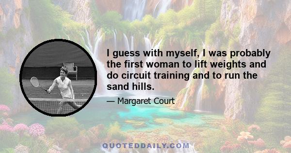 I guess with myself, I was probably the first woman to lift weights and do circuit training and to run the sand hills.