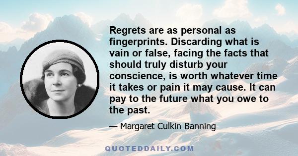 Regrets are as personal as fingerprints. Discarding what is vain or false, facing the facts that should truly disturb your conscience, is worth whatever time it takes or pain it may cause. It can pay to the future what