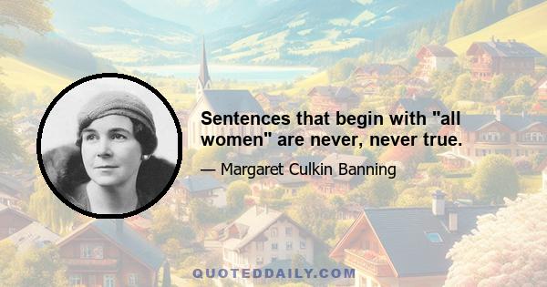 Sentences that begin with all women are never, never true.