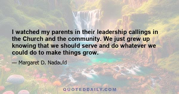 I watched my parents in their leadership callings in the Church and the community. We just grew up knowing that we should serve and do whatever we could do to make things grow.