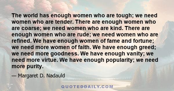 The world has enough women who are tough; we need women who are tender. There are enough women who are coarse; we need women who are kind. There are enough women who are rude; we need women who are refined. We have