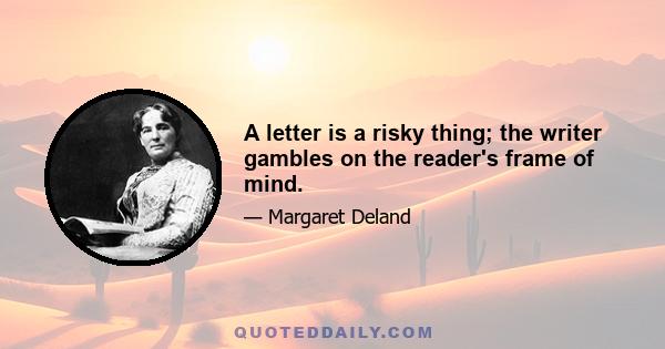 A letter is a risky thing; the writer gambles on the reader's frame of mind.