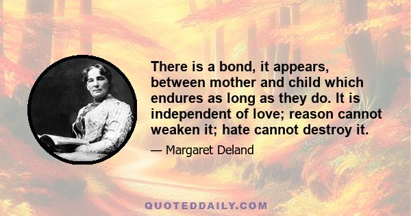 There is a bond, it appears, between mother and child which endures as long as they do. It is independent of love; reason cannot weaken it; hate cannot destroy it.
