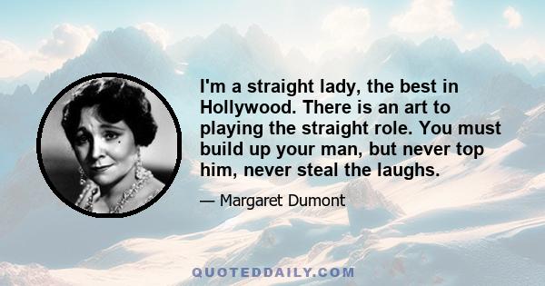 I'm a straight lady, the best in Hollywood. There is an art to playing the straight role. You must build up your man, but never top him, never steal the laughs.