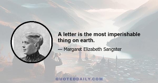 A letter is the most imperishable thing on earth.