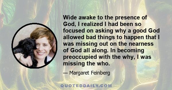 Wide awake to the presence of God, I realized I had been so focused on asking why a good God allowed bad things to happen that I was missing out on the nearness of God all along. In becoming preoccupied with the why, I