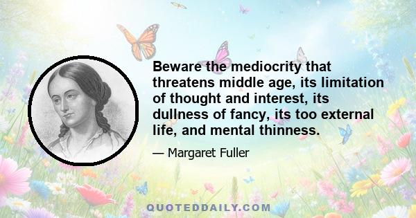 Beware the mediocrity that threatens middle age, its limitation of thought and interest, its dullness of fancy, its too external life, and mental thinness.