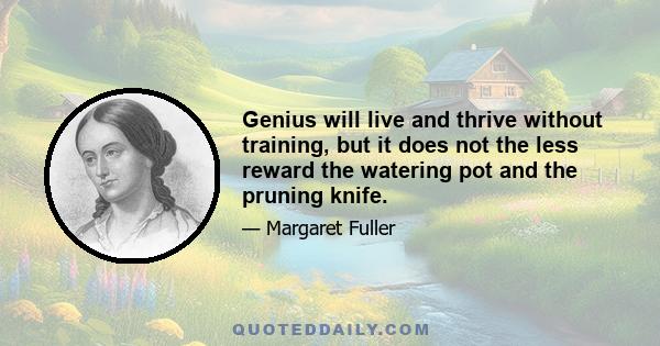 Genius will live and thrive without training, but it does not the less reward the watering pot and the pruning knife.