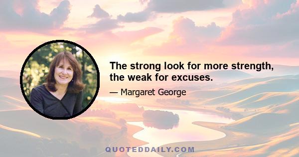 The strong look for more strength, the weak for excuses.