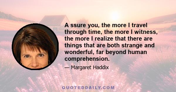 A ssure you, the more I travel through time, the more I witness, the more I realize that there are things that are both strange and wonderful, far beyond human comprehension.