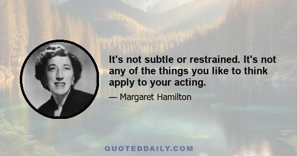 It's not subtle or restrained. It's not any of the things you like to think apply to your acting.