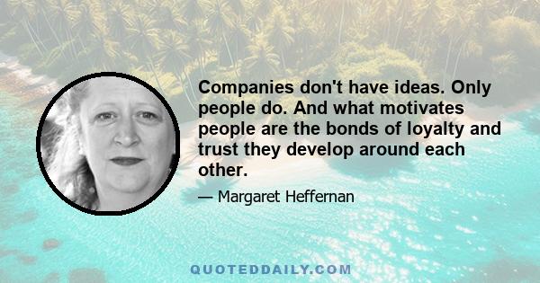 Companies don't have ideas. Only people do. And what motivates people are the bonds of loyalty and trust they develop around each other.