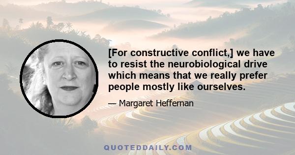 [For constructive conflict,] we have to resist the neurobiological drive which means that we really prefer people mostly like ourselves.