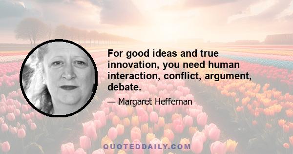 For good ideas and true innovation, you need human interaction, conflict, argument, debate.