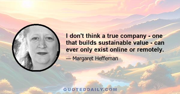 I don't think a true company - one that builds sustainable value - can ever only exist online or remotely.