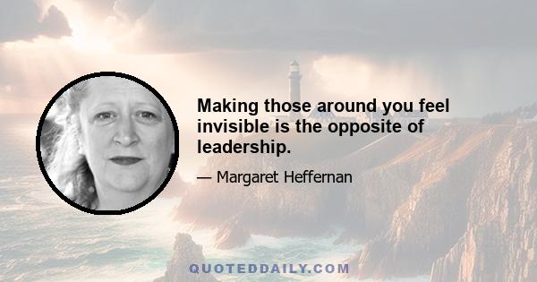 Making those around you feel invisible is the opposite of leadership.