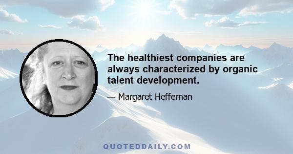 The healthiest companies are always characterized by organic talent development.