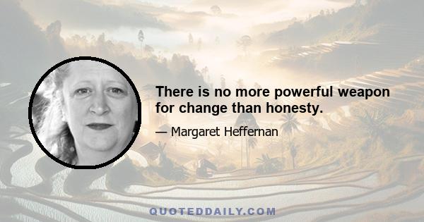 There is no more powerful weapon for change than honesty.