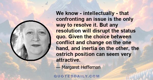 We know - intellectually - that confronting an issue is the only way to resolve it. But any resolution will disrupt the status quo. Given the choice between conflict and change on the one hand, and inertia on the other, 