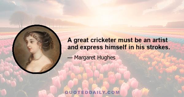 A great cricketer must be an artist and express himself in his strokes.