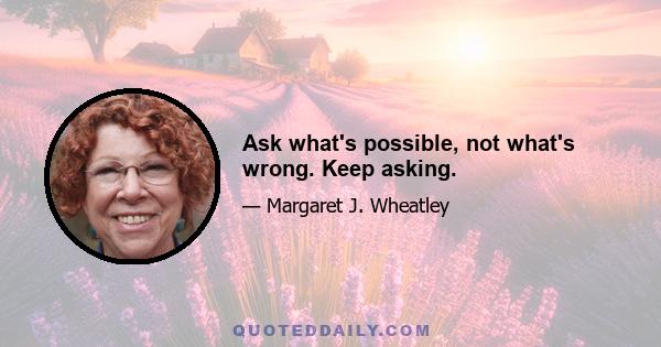 Ask what's possible, not what's wrong. Keep asking.