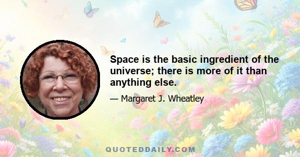 Space is the basic ingredient of the universe; there is more of it than anything else.